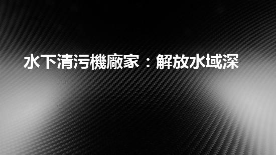 水下清污機廠家：解放水域深處的垃圾，誰將成為環(huán)保英雄？